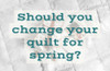 ​Should you change your quilt for spring?